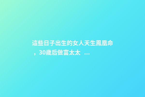 這些日子出生的女人天生鳳凰命，30歲后做富太太，孩子非富即貴